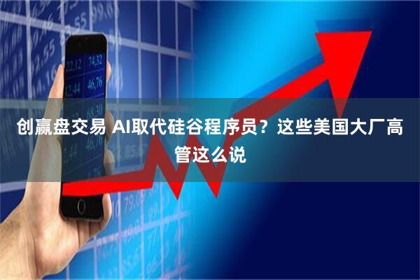 创赢盘交易 AI取代硅谷程序员？这些美国大厂高管这么说