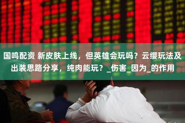 国鸣配资 新皮肤上线，但英雄会玩吗？云缨玩法及出装思路分享，纯肉能玩？_伤害_因为_的作用
