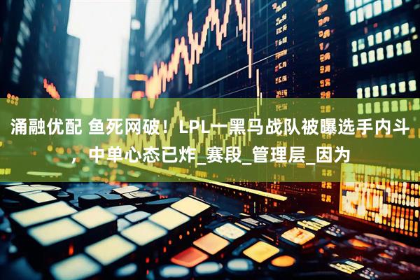 涌融优配 鱼死网破！LPL一黑马战队被曝选手内斗，中单心态已炸_赛段_管理层_因为