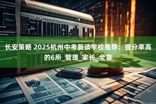 长安策略 2025杭州中考复读学校推荐：提分率高的6所_管理_家长_全靠