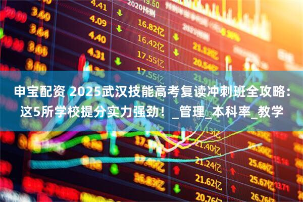 申宝配资 2025武汉技能高考复读冲刺班全攻略：这5所学校提分实力强劲！_管理_本科率_教学