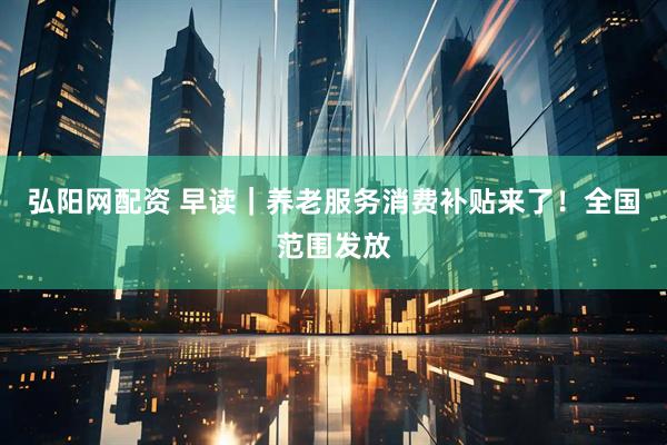 弘阳网配资 早读｜养老服务消费补贴来了！全国范围发放