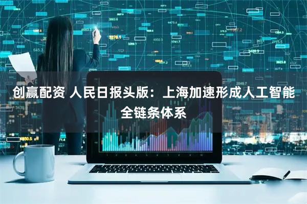 创赢配资 人民日报头版：上海加速形成人工智能全链条体系