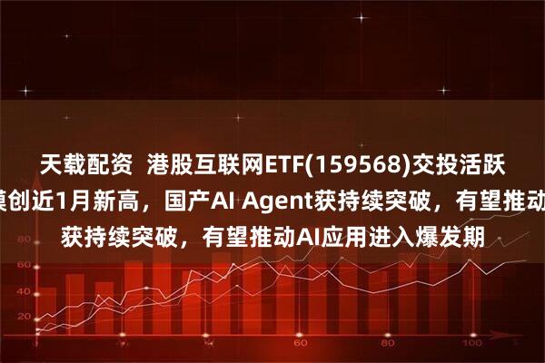 天载配资  港股互联网ETF(159568)交投活跃涨近1%，最新规模创近1月新高，国产AI Agent获持续突破，有望推动AI应用进入爆发期