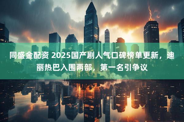 同盛金配资 2025国产剧人气口碑榜单更新，迪丽热巴入围两部，第一名引争议