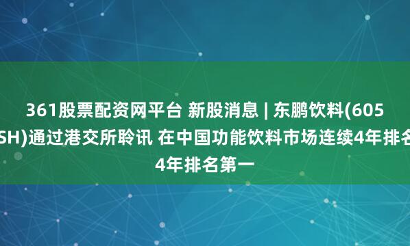 361股票配资网平台 新股消息 | 东鹏饮料(605499.SH)通过港交所聆讯 在中国功能饮料市场连续4年排名第一