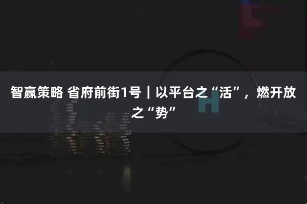 智赢策略 省府前街1号｜以平台之“活”，燃开放之“势”